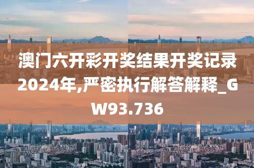 澳門六開彩開獎結(jié)果開獎記錄2024年,嚴密執(zhí)行解答解釋_GW93.736