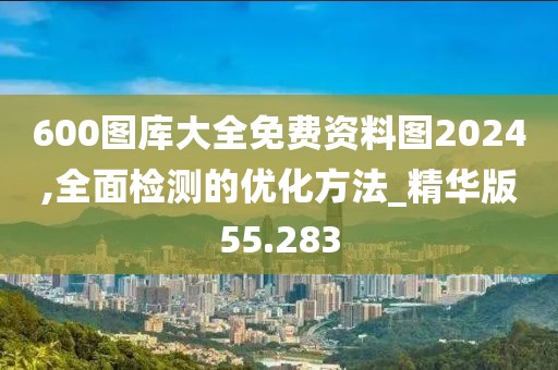 600圖庫大全免費資料圖2024,全面檢測的優(yōu)化方法_精華版55.283