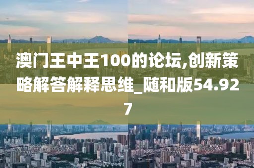 澳門王中王100的論壇,創(chuàng)新策略解答解釋思維_隨和版54.927