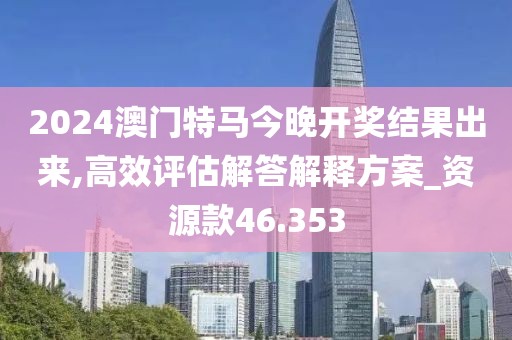 2024澳門特馬今晚開獎結(jié)果出來,高效評估解答解釋方案_資源款46.353