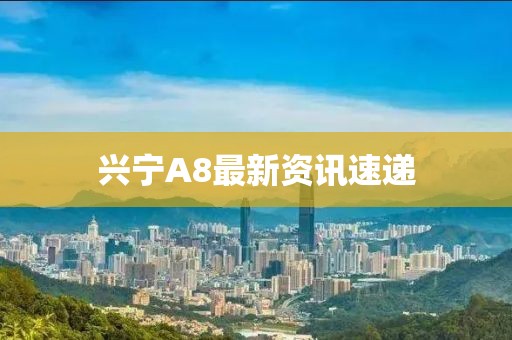 興寧A8最新資訊速遞