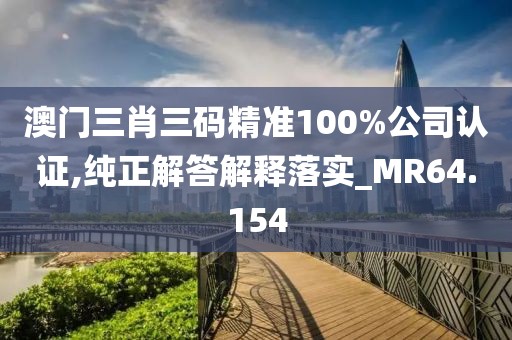 澳門三肖三碼精準(zhǔn)100%公司認(rèn)證,純正解答解釋落實(shí)_MR64.154