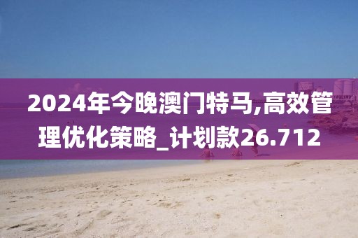 2024年今晚澳門特馬,高效管理優(yōu)化策略_計劃款26.712