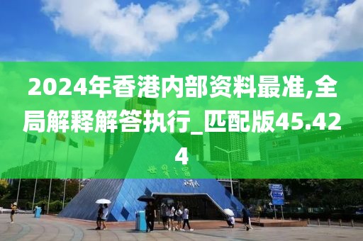 2024年香港內(nèi)部資料最準,全局解釋解答執(zhí)行_匹配版45.424