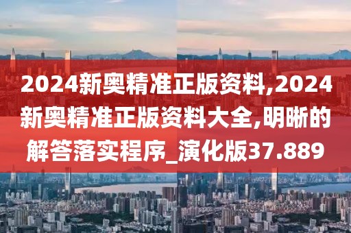 2024新奧精準(zhǔn)正版資料,2024新奧精準(zhǔn)正版資料大全,明晰的解答落實(shí)程序_演化版37.889