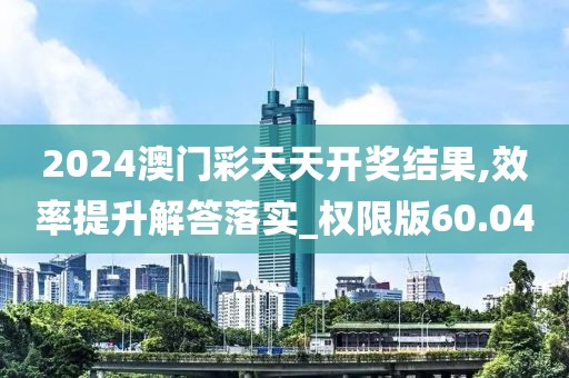 2024澳門彩天天開獎結(jié)果,效率提升解答落實_權(quán)限版60.04