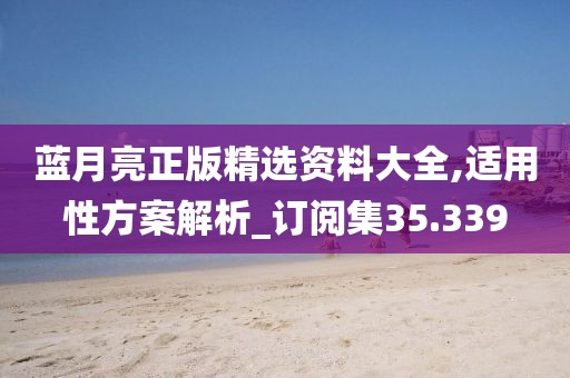 藍月亮正版精選資料大全,適用性方案解析_訂閱集35.339