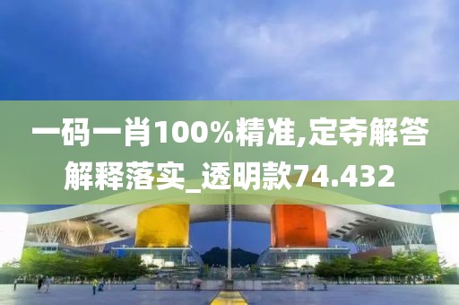 一碼一肖100%精準(zhǔn),定奪解答解釋落實(shí)_透明款74.432