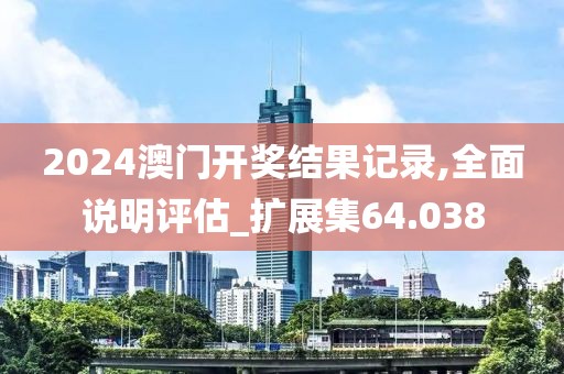 2024澳門開獎(jiǎng)結(jié)果記錄,全面說明評(píng)估_擴(kuò)展集64.038