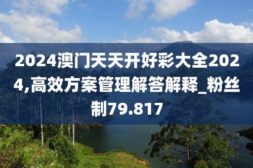 2024澳門天天開好彩大全2024,高效方案管理解答解釋_粉絲制79.817