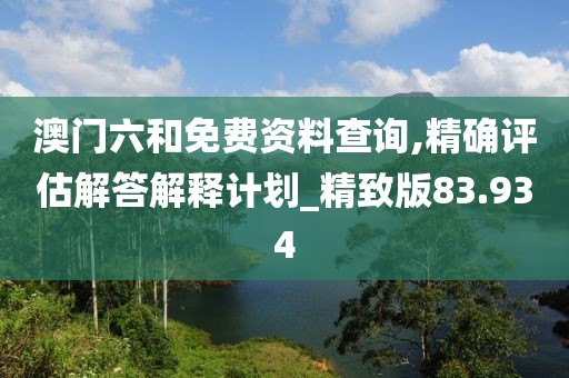 澳門六和免費資料查詢,精確評估解答解釋計劃_精致版83.934