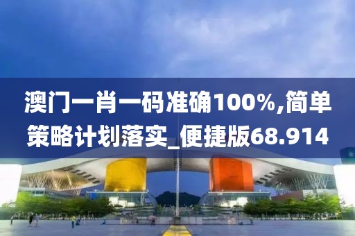 澳門一肖一碼準(zhǔn)確100%,簡單策略計劃落實_便捷版68.914