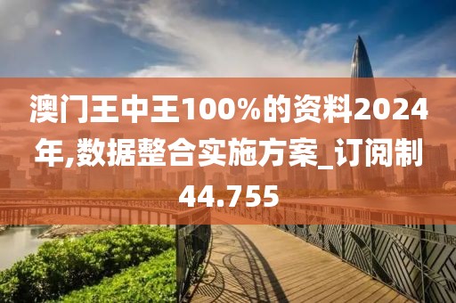 澳門(mén)王中王100%的資料2024年,數(shù)據(jù)整合實(shí)施方案_訂閱制44.755