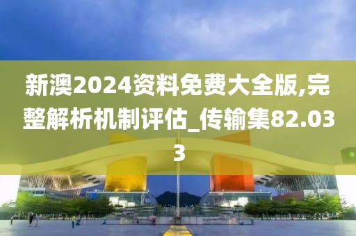 新澳2024資料免費大全版,完整解析機(jī)制評估_傳輸集82.033