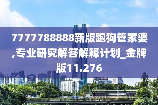 7777788888新版跑狗管家婆,專業(yè)研究解答解釋計劃_金牌版11.276