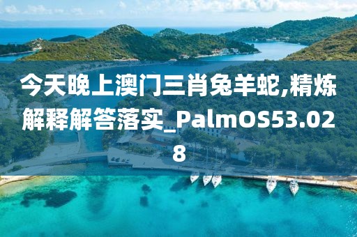 今天晚上澳門三肖兔羊蛇,精煉解釋解答落實(shí)_PalmOS53.028