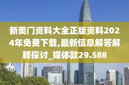 新奧門資料大全正版資料2024年免費(fèi)下載,最新信息解答解釋探討_媒體款29.588