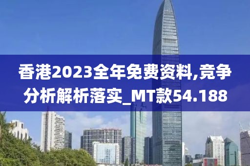 香港2023全年免費(fèi)資料,競爭分析解析落實(shí)_MT款54.188