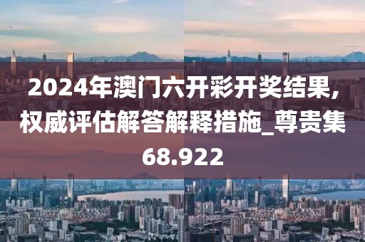 2024年澳門六開彩開獎結果,權威評估解答解釋措施_尊貴集68.922