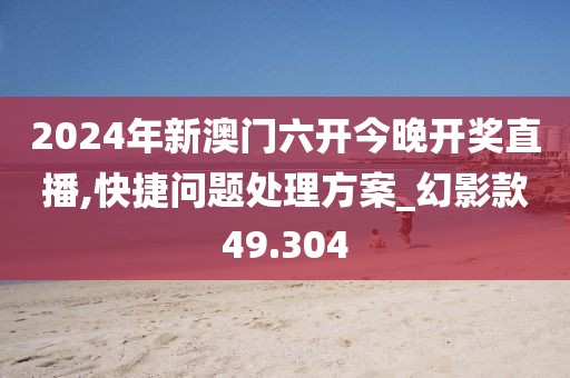 2024年新澳門六開今晚開獎直播,快捷問題處理方案_幻影款49.304