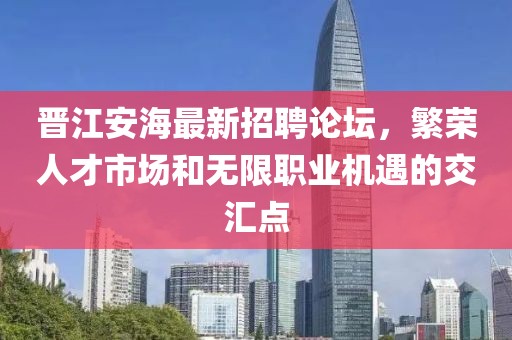 晉江安海最新招聘論壇，繁榮人才市場和無限職業(yè)機(jī)遇的交匯點(diǎn)