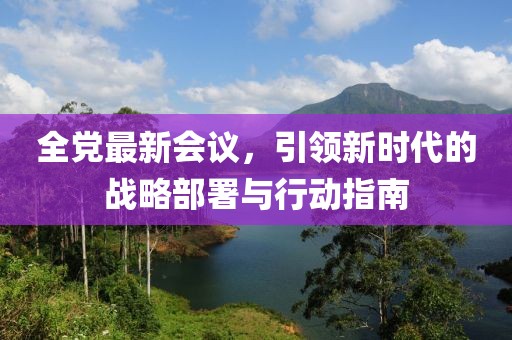 全黨最新會(huì)議，引領(lǐng)新時(shí)代的戰(zhàn)略部署與行動(dòng)指南