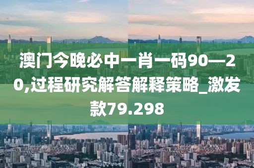 澳門今晚必中一肖一碼90—20,過程研究解答解釋策略_激發(fā)款79.298