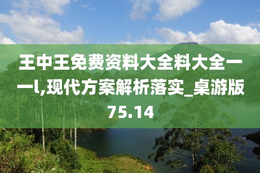 王中王免費(fèi)資料大全料大全一一l,現(xiàn)代方案解析落實(shí)_桌游版75.14