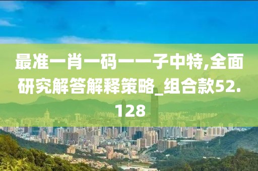 最準(zhǔn)一肖一碼一一子中特,全面研究解答解釋策略_組合款52.128