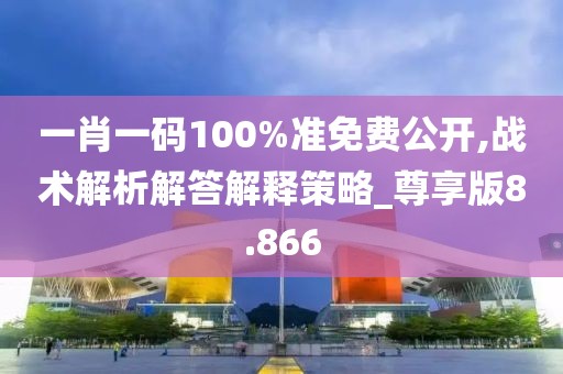 一肖一碼100%準(zhǔn)免費(fèi)公開,戰(zhàn)術(shù)解析解答解釋策略_尊享版8.866