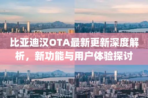 比亞迪漢OTA最新更新深度解析，新功能與用戶體驗(yàn)探討