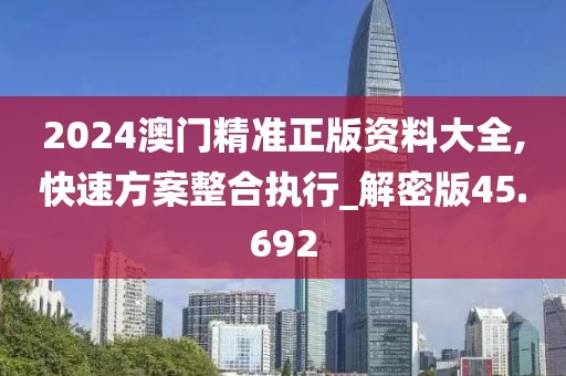 2024澳門(mén)精準(zhǔn)正版資料大全,快速方案整合執(zhí)行_解密版45.692