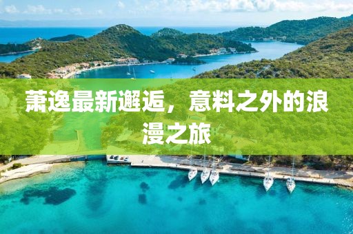 蕭逸最新邂逅，意料之外的浪漫之旅