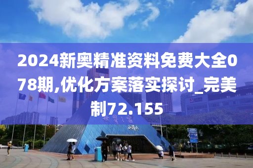 2024新奧精準資料免費大全078期,優(yōu)化方案落實探討_完美制72.155