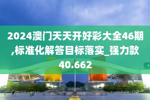 2024澳門天天開好彩大全46期,標(biāo)準(zhǔn)化解答目標(biāo)落實_強力款40.662