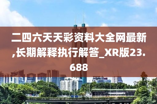 二四六天天彩資料大全網(wǎng)最新,長期解釋執(zhí)行解答_XR版23.688