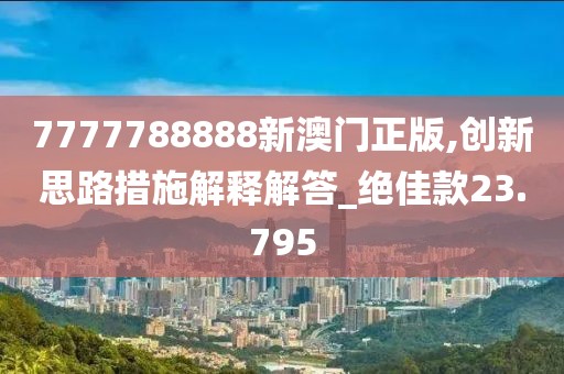 7777788888新澳門正版,創(chuàng)新思路措施解釋解答_絕佳款23.795