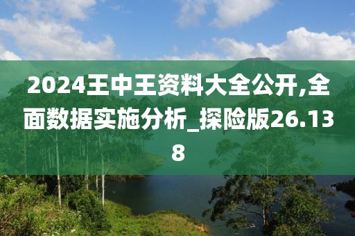 2024王中王資料大全公開,全面數(shù)據(jù)實(shí)施分析_探險(xiǎn)版26.138