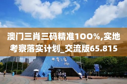 澳門三肖三碼精準(zhǔn)1OO%,實地考察落實計劃_交流版65.815