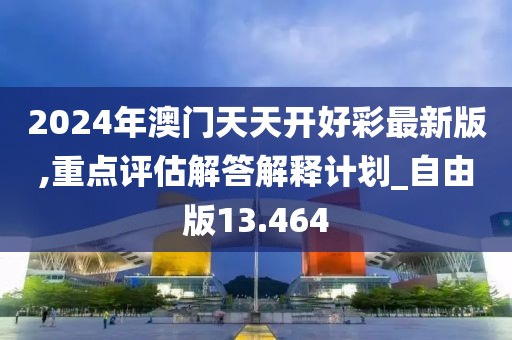 2024年澳門天天開好彩最新版,重點評估解答解釋計劃_自由版13.464