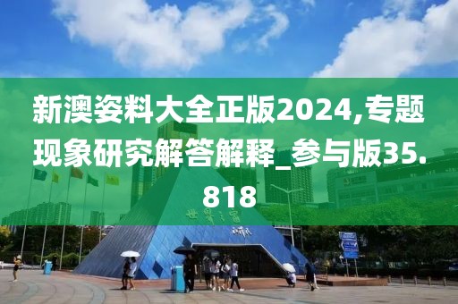 新澳姿料大全正版2024,專題現(xiàn)象研究解答解釋_參與版35.818